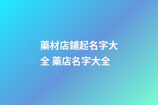 藥材店鋪起名字大全 藥店名字大全-第1張-店鋪起名-玄機派